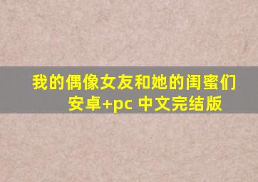 我的偶像女友和她的闺蜜们 安卓+pc 中文完结版